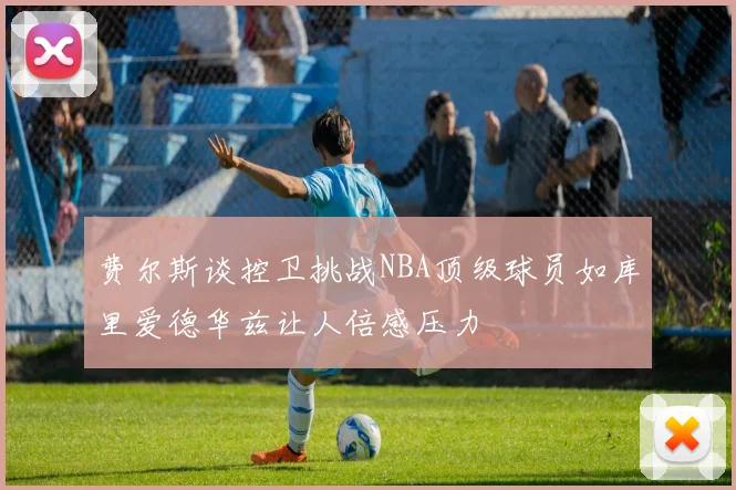 费尔斯谈控卫挑战NBA顶级球员如库里爱德华兹让人倍感压力