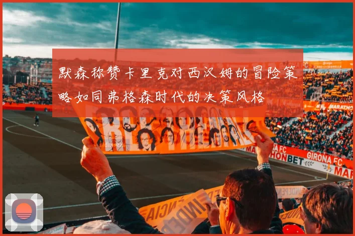 默森称赞卡里克对西汉姆的冒险策略如同弗格森时代的决策风格