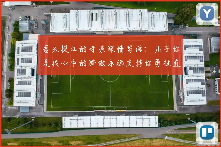 吾米提江的母亲深情寄语：儿子你是我心中的骄傲永远支持你勇往直前！