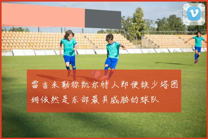 雷吉米勒称凯尔特人即便缺少塔图姆依然是东部最具威胁的球队