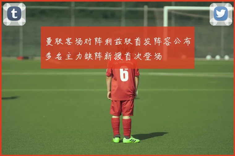 曼联客场对阵利兹联首发阵容公布多名主力缺阵新援首次登场