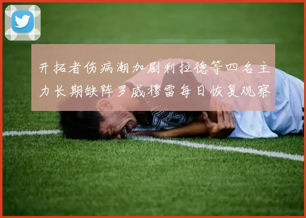 开拓者伤病潮加剧利拉德等四名主力长期缺阵罗威穆雷每日恢复观察