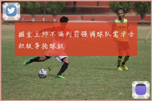 掘金主帅不满判罚强调球队需学会积极争抢球权
