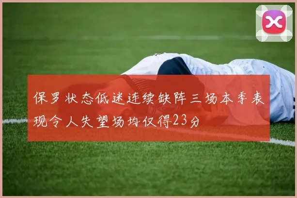 保罗状态低迷连续缺阵三场本季表现令人失望场均仅得23分