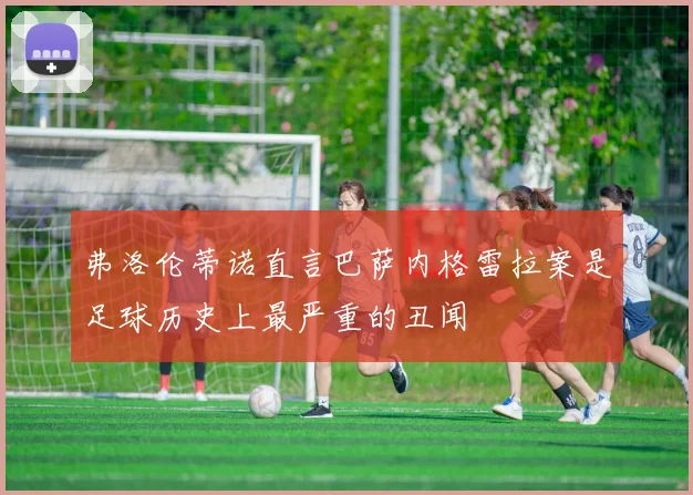弗洛伦蒂诺直言巴萨内格雷拉案是足球历史上最严重的丑闻