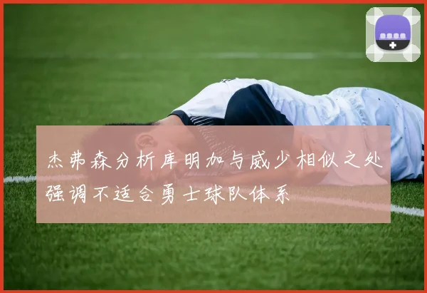 杰弗森分析库明加与威少相似之处强调不适合勇士球队体系