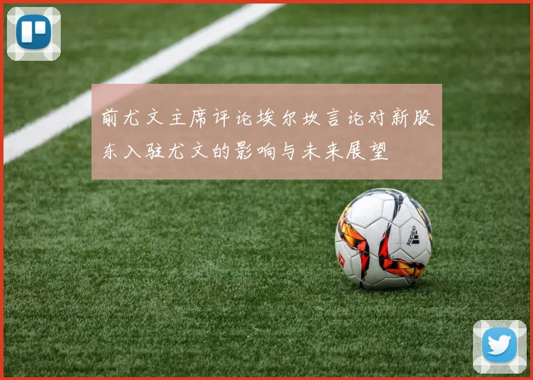 前尤文主席评论埃尔坎言论对新股东入驻尤文的影响与未来展望