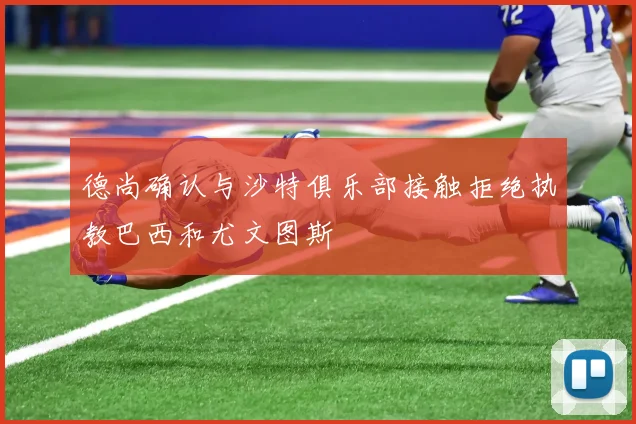 德尚确认与沙特俱乐部接触拒绝执教巴西和尤文图斯