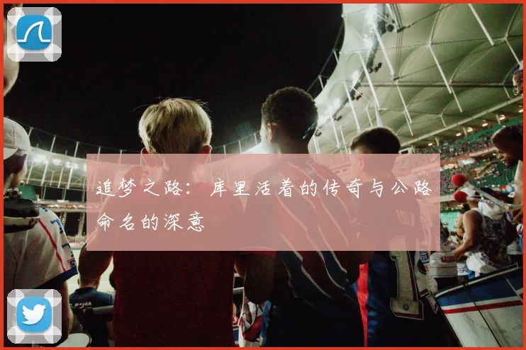追梦之路：库里活着的传奇与公路命名的深意