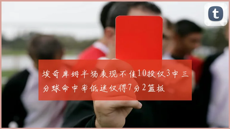 埃奇库姆半场表现不佳10投仅3中三分球命中率低迷仅得7分2篮板