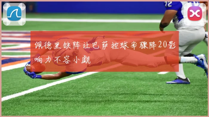 佩德里缺阵让巴萨控球率骤降20影响力不容小觑